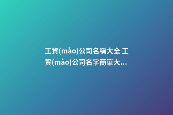 工貿(mào)公司名稱大全 工貿(mào)公司名字簡單大氣